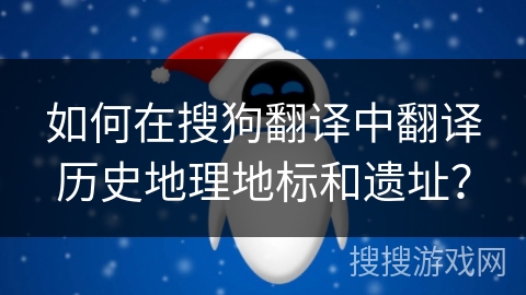 如何在搜狗翻译中翻译历史地理地标和遗址？