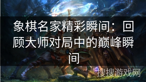 象棋名家精彩瞬间：回顾大师对局中的巅峰瞬间