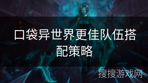 口袋异世界更佳队伍搭配策略 口袋异世界更佳队伍搭配策略