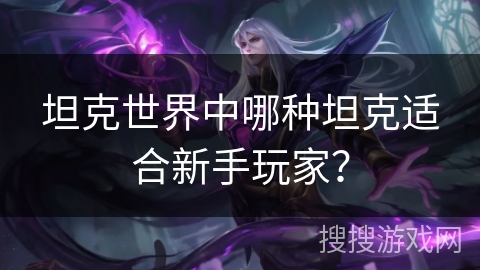 坦克世界中哪种坦克适合新手玩家？