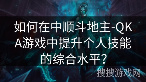 如何在中顺斗地主-QKA游戏中提升个人技能的综合水平？