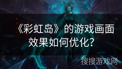 《彩虹岛》的游戏画面效果如何优化？