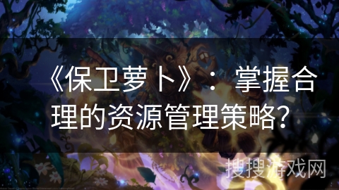 《保卫萝卜》：掌握合理的资源管理策略？