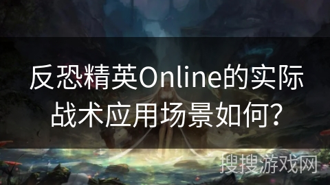 反恐精英Online的实际战术应用场景如何？