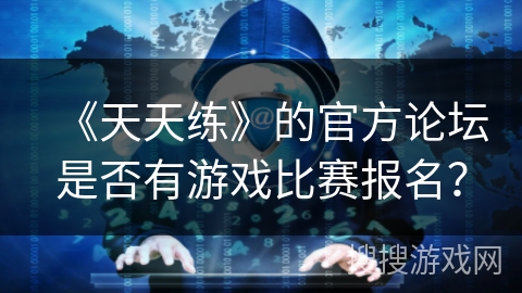 《天天练》的官方论坛是否有游戏比赛报名？