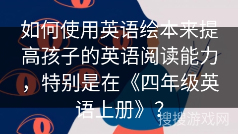 如何使用英语绘本来提高孩子的英语阅读能力，特别是在《四年级英语上册》？