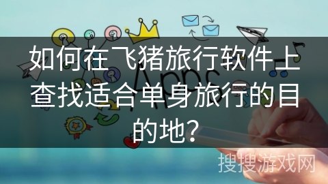 如何在飞猪旅行软件上查找适合单身旅行的目的地？