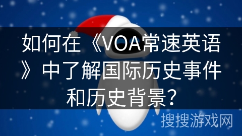 如何在《VOA常速英语》中了解国际历史事件和历史背景? 如何在《VOA常速英语》中了解国际历史事件和历史背景?