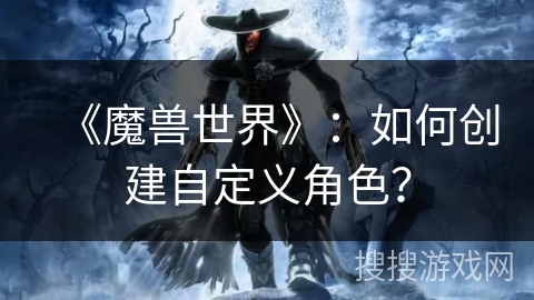 《魔兽世界》：如何创建自定义角色？