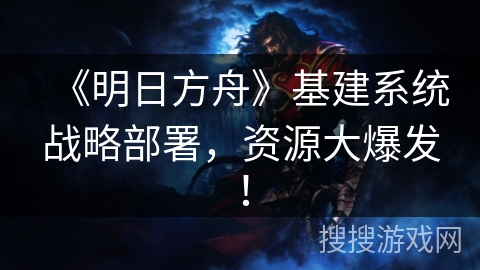 《明日方舟》基建系统战略部署,资源大爆发! 《明日方舟》基建系统战略部署,资源大爆发!