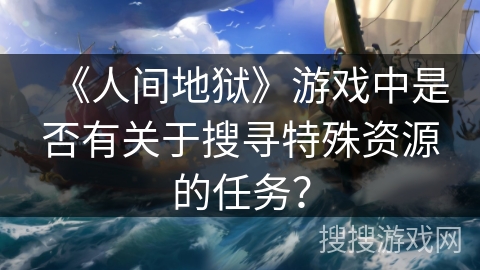 《人间地狱》游戏中是否有关于搜寻特殊资源的任务？