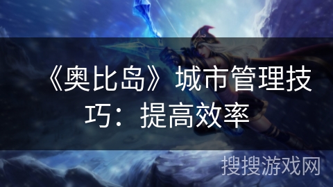 《奥比岛》城市管理技巧:提高效率 《奥比岛》城市管理技巧:提高效率