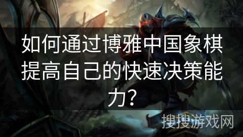 如何通过博雅中国象棋提高自己的快速决策能力？