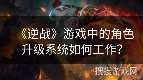 《逆战》游戏中的角色升级系统如何工作？
