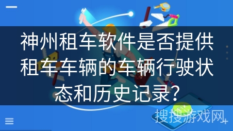 神州租车软件是否提供租车车辆的车辆行驶状态和历史记录？