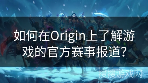如何在Origin上了解游戏的官方赛事报道？
