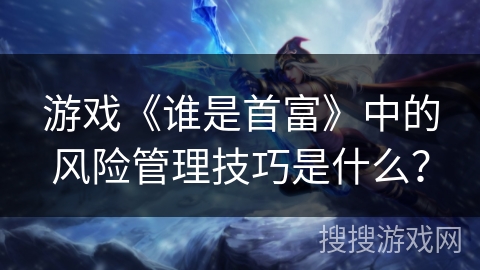 游戏《谁是首富》中的风险管理技巧是什么？
