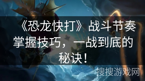 《恐龙快打》战斗节奏掌握技巧,一战到底的秘诀! 《恐龙快打》战斗节奏掌握技巧,一战到底的秘诀!
