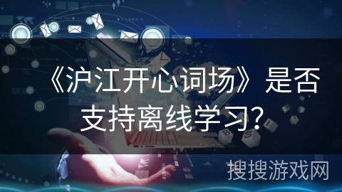 《沪江开心词场》是否支持离线学习? 《沪江开心词场》是否支持离线学习?