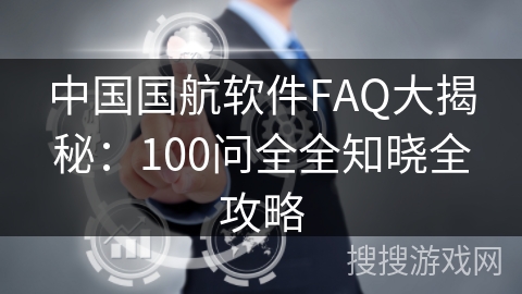 中国国航软件FAQ大揭秘:100问全全知晓全攻略 中国国航软件FAQ大揭秘:100问全全知晓全攻略