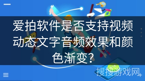 爱拍软件是否支持视频动态文字音频效果和颜色渐变？