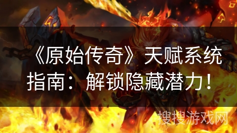 《原始传奇》天赋系统指南：解锁隐藏潜力！