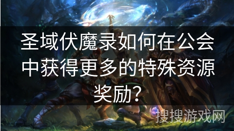 圣域伏魔录如何在公会中获得更多的特殊资源奖励？