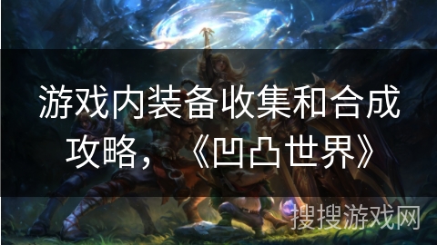 游戏内装备收集和合成攻略,《凹凸世界》 游戏内装备收集和合成攻略,《凹凸世界》