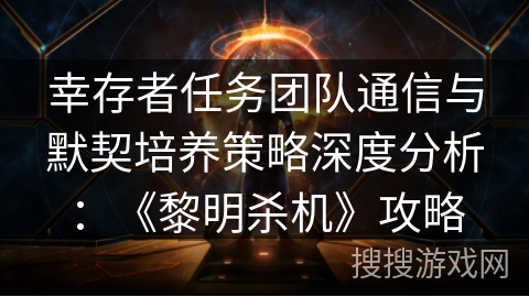 幸存者任务团队通信与默契培养策略深度分析：《黎明杀机》攻略