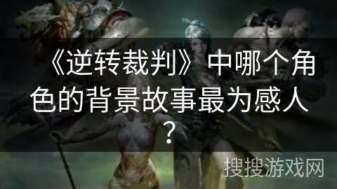 《逆转裁判》中哪个角色的背景故事最为感人？