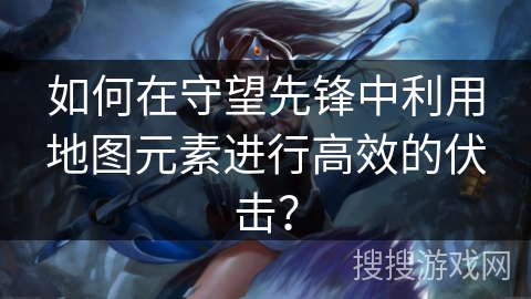 如何在守望先锋中利用地图元素进行高效的伏击？