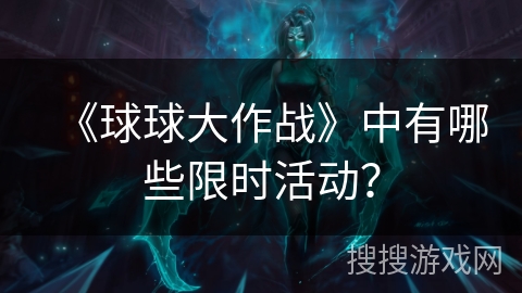 《球球大作战》中有哪些限时活动？