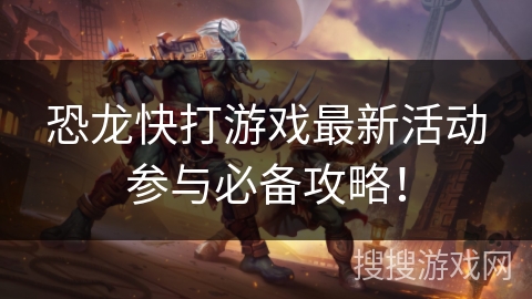 恐龙快打游戏最新活动参与必备攻略！