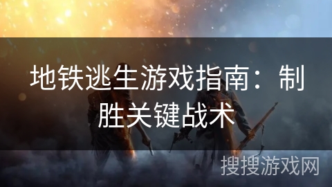 地铁逃生游戏指南:制胜关键战术 地铁逃生游戏指南:制胜关键战术