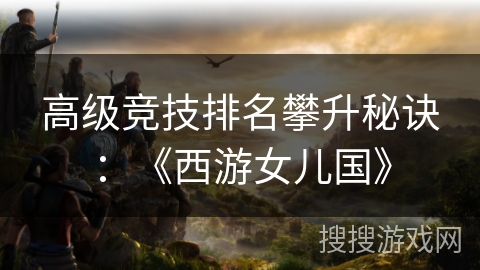 高级竞技排名攀升秘诀:《西游女儿国》 高级竞技排名攀升秘诀:《西游女儿国》