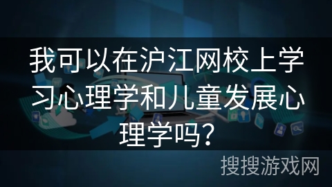 我可以在沪江网校上学习心理学和儿童发展心理学吗? 我可以在沪江网校上学习心理学和儿童发展心理学吗?
