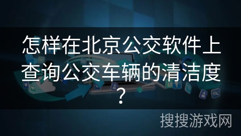 怎样在北京公交软件上查询公交车辆的清洁度？