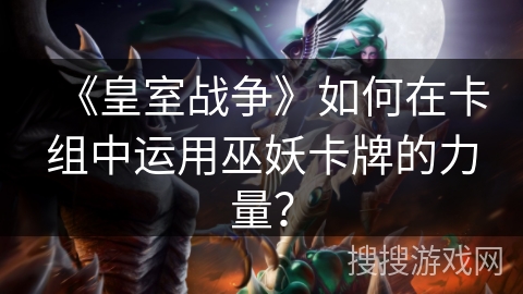 《皇室战争》如何在卡组中运用巫妖卡牌的力量？