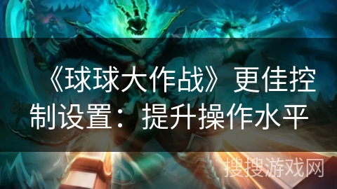 《球球大作战》更佳控制设置：提升操作水平