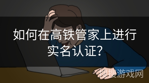 如何在高铁管家上进行实名认证? 如何在高铁管家上进行实名认证?