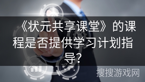 《状元共享课堂》的课程是否提供学习计划指导? 《状元共享课堂》的课程是否提供学习计划指导?