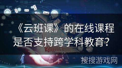《云班课》的在线课程是否支持跨学科教育？