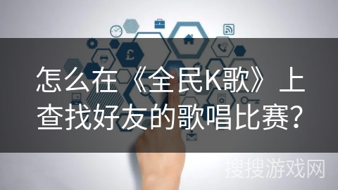 怎么在《全民K歌》上查找好友的歌唱比赛？