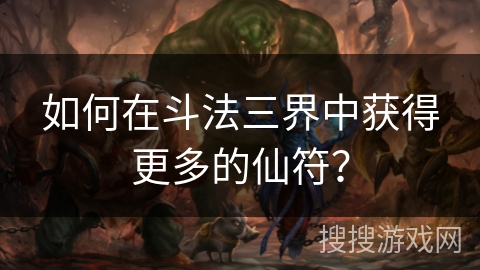 如何在斗法三界中获得更多的仙符？
