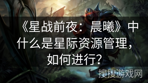 《星战前夜：晨曦》中什么是星际资源管理，如何进行？