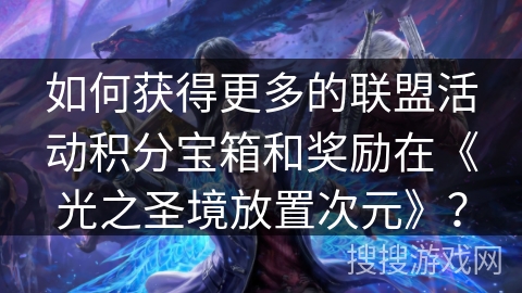 如何获得更多的联盟活动积分宝箱和奖励在《光之圣境放置次元》？