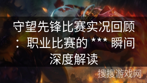 守望先锋比赛实况回顾：职业比赛的 *** 瞬间深度解读