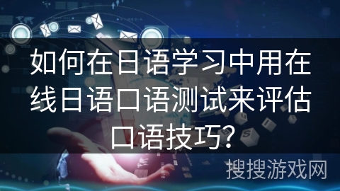 如何在日语学习中用在线日语口语测试来评估口语技巧？