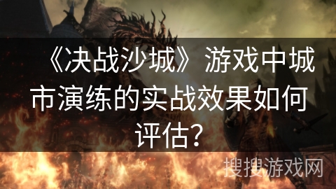 《决战沙城》游戏中城市演练的实战效果如何评估？