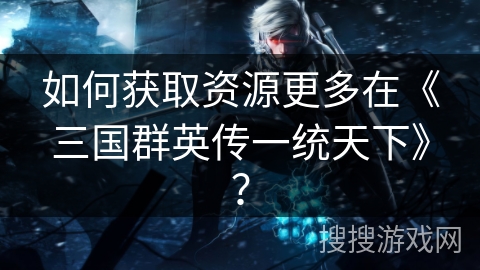 如何获取资源更多在《三国群英传一统天下》？